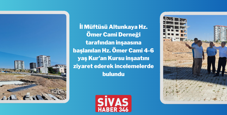 Müftü Altunkaya, Hz. Ömer Cami 4-6 Yaş Kur’an Kursu İnşaatında İncelemelerde Bulundu