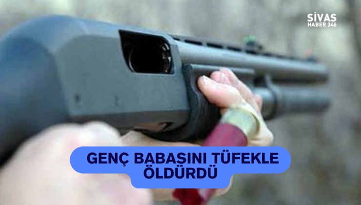 Sivas’ta Bir Genç Babasını Tüfekle Öldürdü