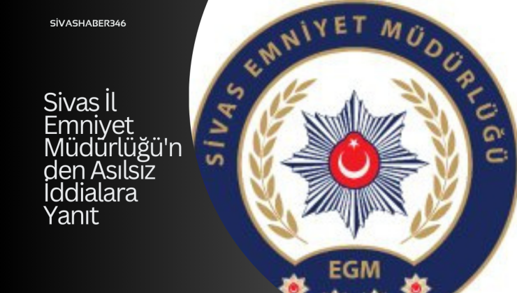 Sivas İl Emniyet Müdürlüğü’nden Asılsız İddialara Yanıt