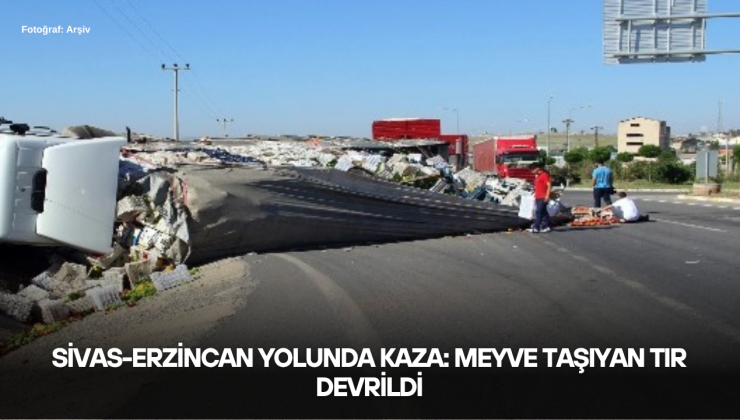 Sivas-Erzincan Yolunda Kaza: Meyve Taşıyan TIR Devrildi