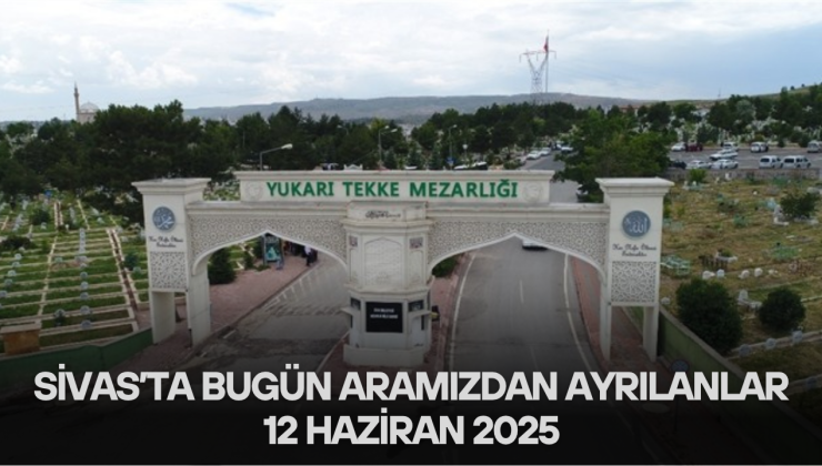 Sivas’ta Bugün Aramızdan Ayrılanlar – 12 Haziran 2025