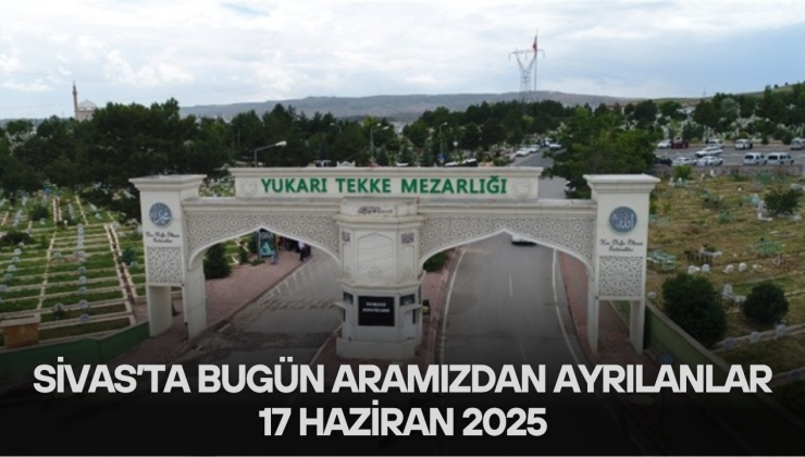 Sivas’ta Bugün Aramızdan Ayrılanlar – 17 Haziran 2025