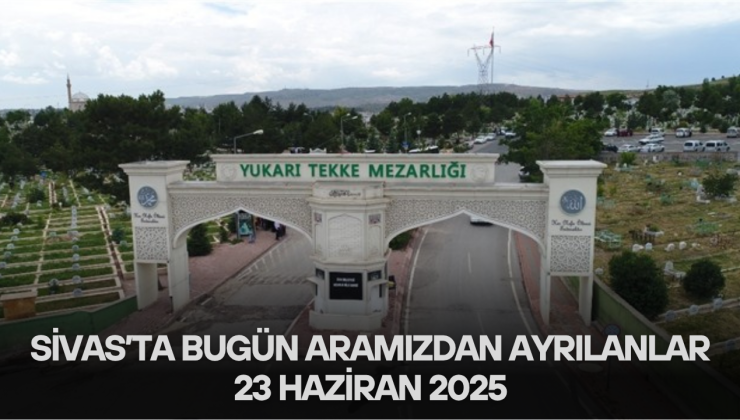 Sivas’ta Bugün Aramızdan Ayrılanlar – 23 Haziran 2025