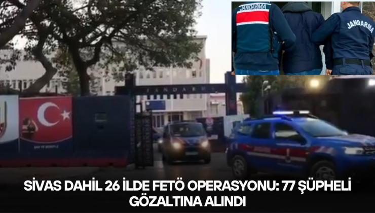 Sivas Dahil 26 İlde FETÖ Operasyonu: 77 Şüpheli Gözaltına Alındı