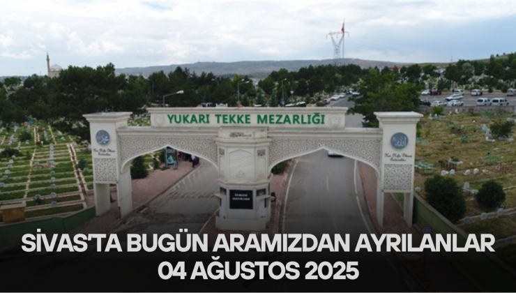 Sivas’ta Bugün Aramızdan Ayrılanlar – 04 Ağustos 2025