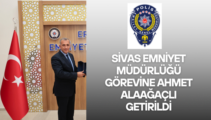 Sivas Emniyet Müdürlüğü’ne Ahmet Alaağaçlı Atandı