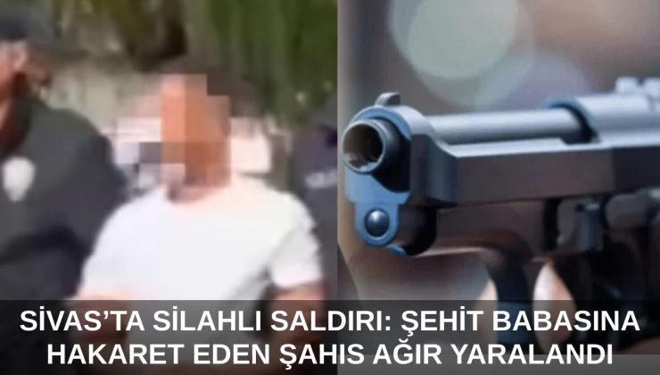 Sivas’ta Silahlı Saldırı: Şehit Babasına Hakaret Eden Şahıs Ağır Yaralandı