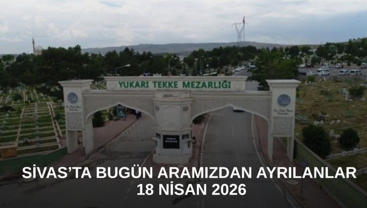 Sivas’ta Bugün Aramızdan Ayrılanlar – 18 Nisan 2026