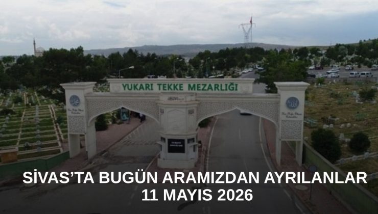 Sivas’ta Bugün Aramızdan Ayrılanlar – 11 Mayıs 2026