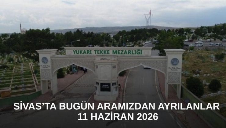 Sivas’ta Bugün Aramızdan Ayrılanlar – 11 Haziran 2026