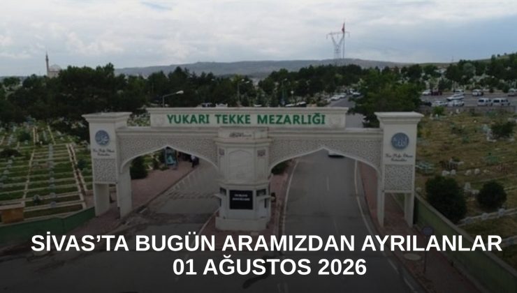 Sivas’ta Bugün Aramızdan Ayrılanlar – 01 Ağustos 2026
