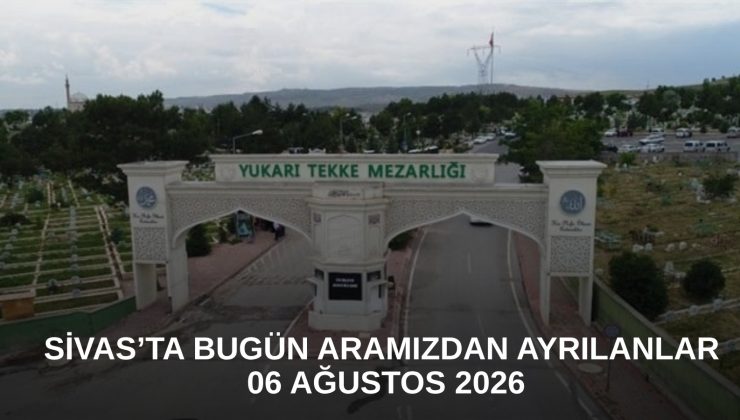 Sivas’ta Bugün Aramızdan Ayrılanlar – 06 Ağustos 2026