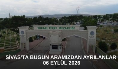 Sivas’ta Bugün Aramızdan Ayrılanlar – 06 Eylül 2026