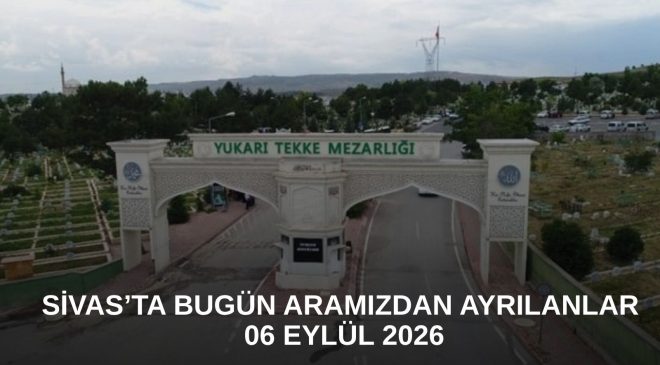 Sivas’ta Bugün Aramızdan Ayrılanlar – 06 Eylül 2026