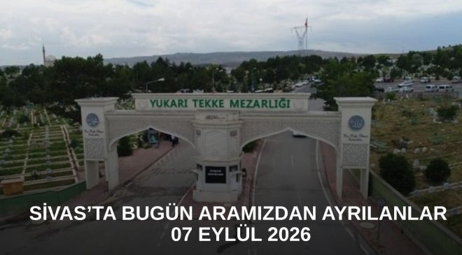 Sivas’ta Bugün Aramızdan Ayrılanlar – 07 Eylül 2026