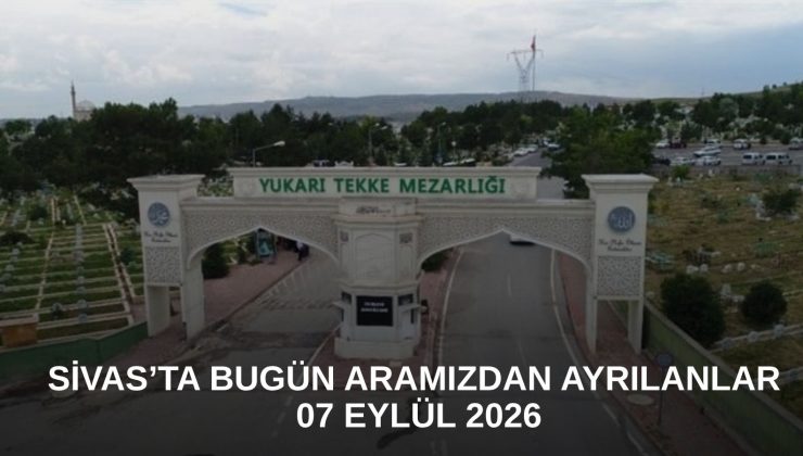 Sivas’ta Bugün Aramızdan Ayrılanlar – 07 Eylül 2026